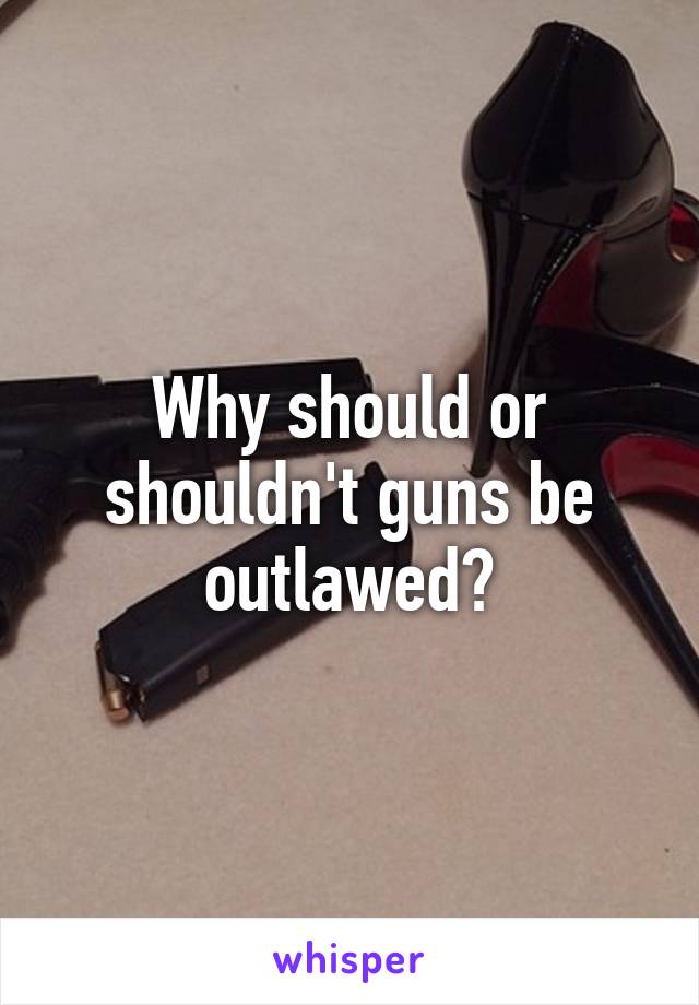 Why should or shouldn't guns be outlawed?