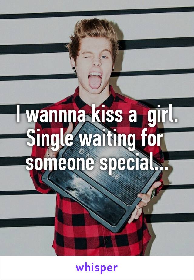 I wannna kiss a  girl.
Single waiting for  someone special...