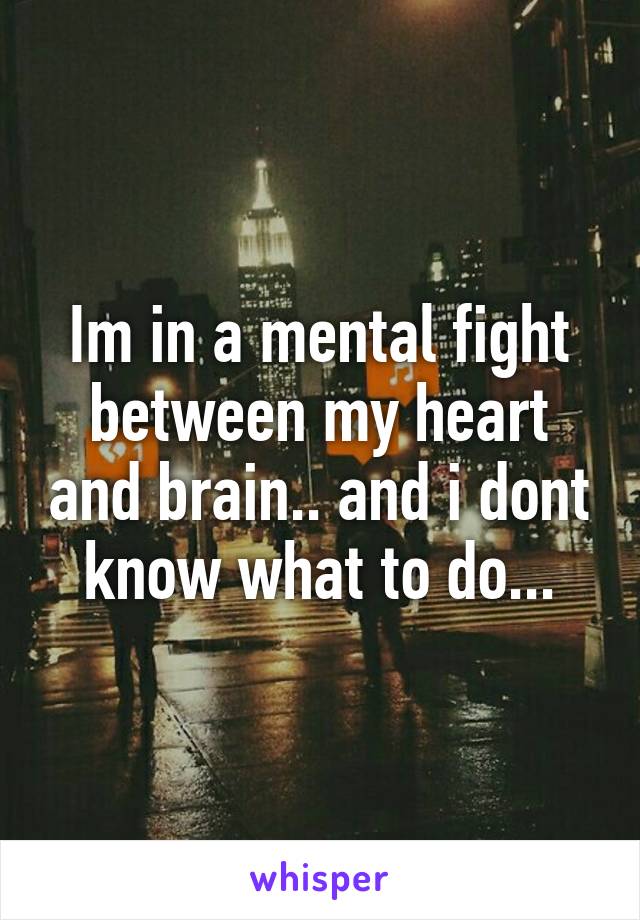 Im in a mental fight between my heart and brain.. and i dont know what to do...