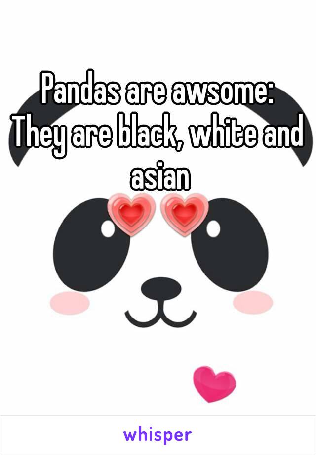 Pandas are awsome:
They are black, white and asian
💗💗