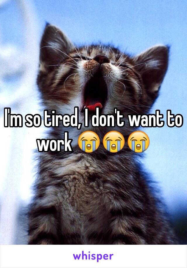 I'm so tired, I don't want to work 😭😭😭