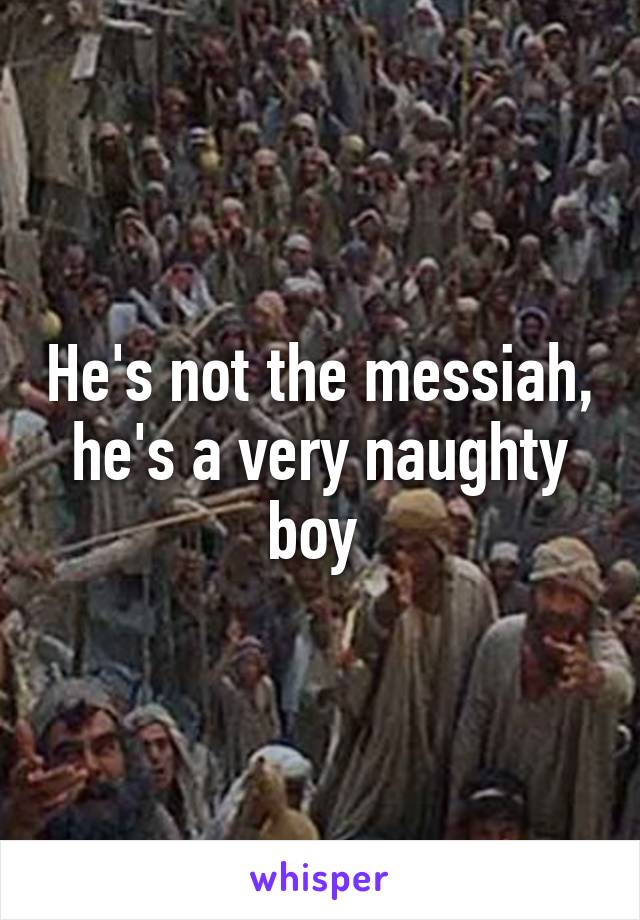 He's not the messiah, he's a very naughty boy 