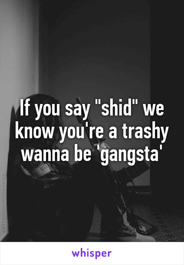 If you say "shid" we know you're a trashy wanna be 'gangsta'