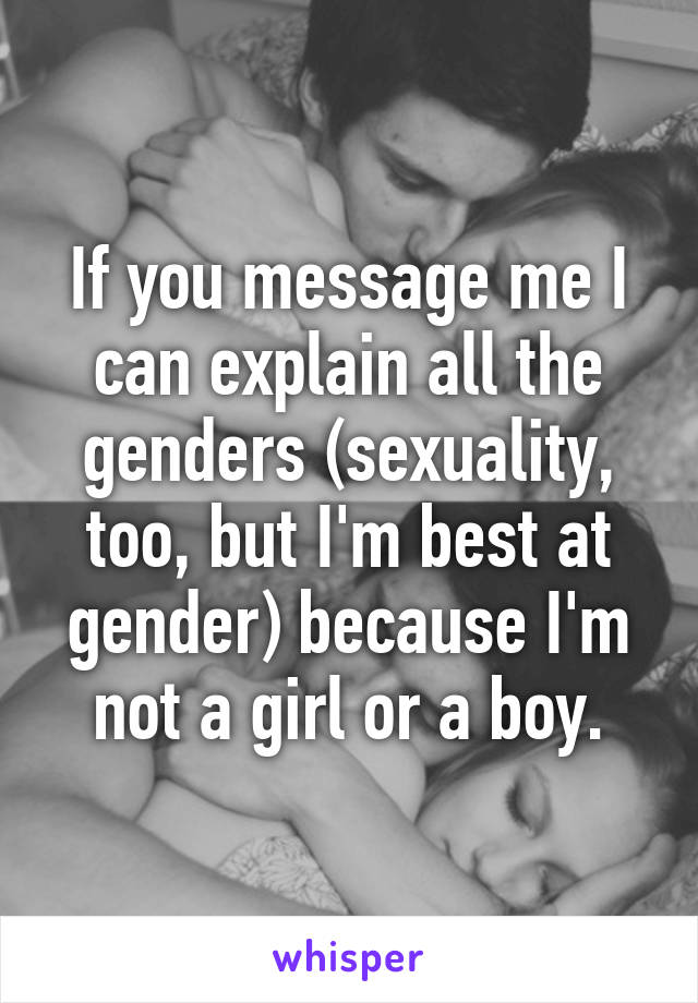 If you message me I can explain all the genders (sexuality, too, but I'm best at gender) because I'm not a girl or a boy.