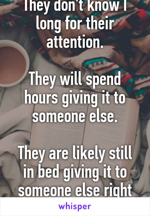 They don't know I long for their attention.

They will spend hours giving it to someone else.

They are likely still in bed giving it to someone else right now.