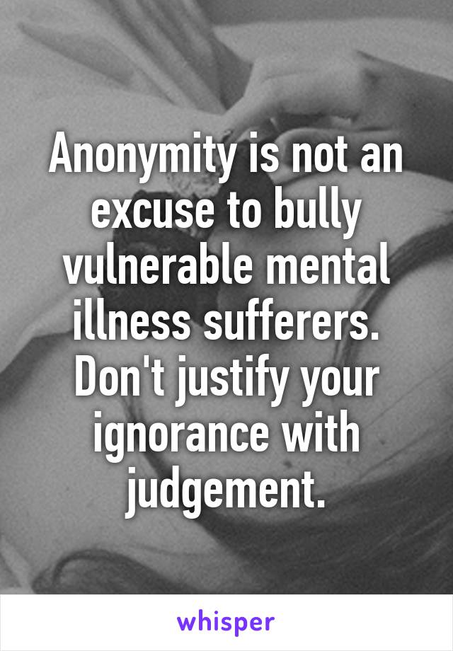 Anonymity is not an excuse to bully vulnerable mental illness sufferers. Don't justify your ignorance with judgement.