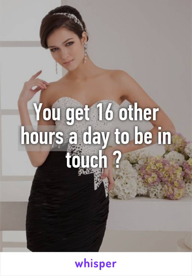 You get 16 other hours a day to be in touch ? 