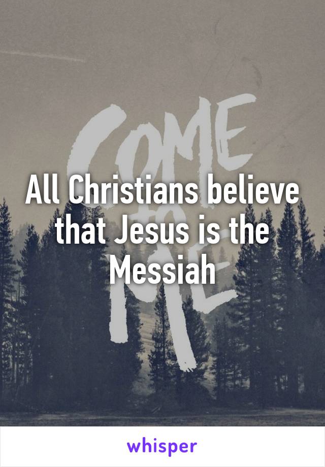 All Christians believe that Jesus is the Messiah