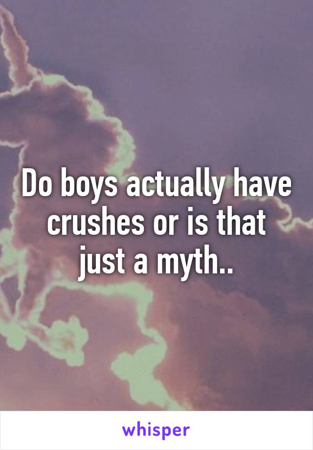 Do boys actually have crushes or is that just a myth..