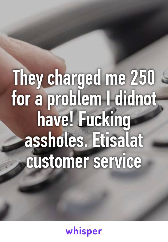 They charged me 250 for a problem I didnot have! Fucking assholes. Etisalat customer service