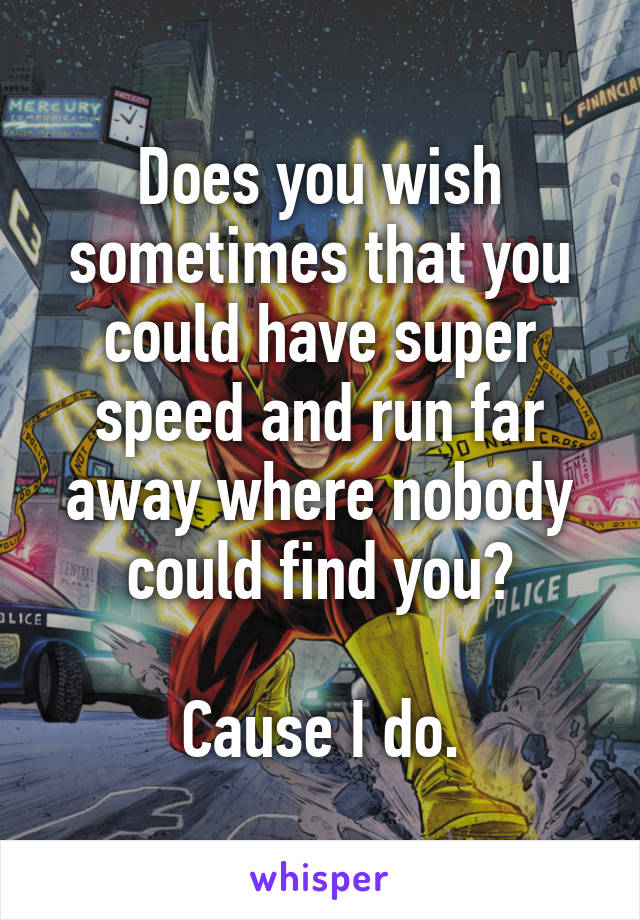 Does you wish sometimes that you could have super speed and run far away where nobody could find you?

Cause I do.