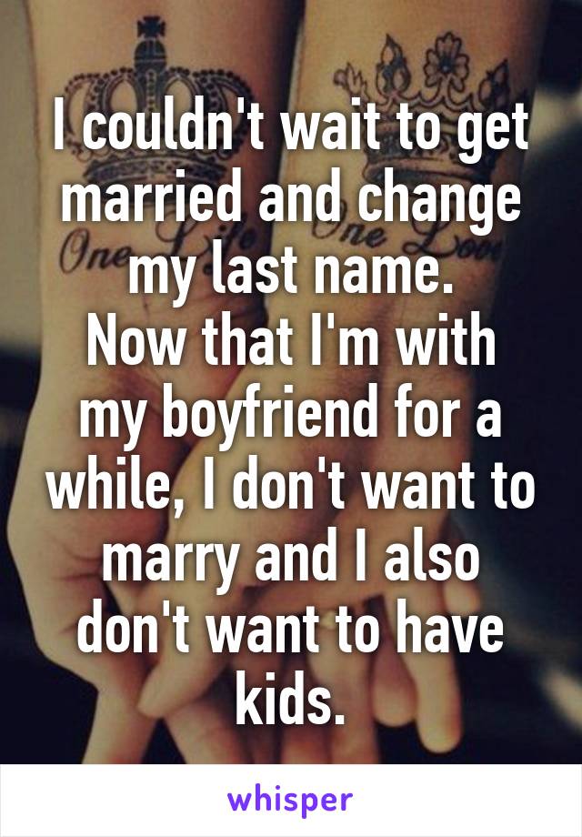 I couldn't wait to get married and change my last name.
Now that I'm with my boyfriend for a while, I don't want to marry and I also don't want to have kids.