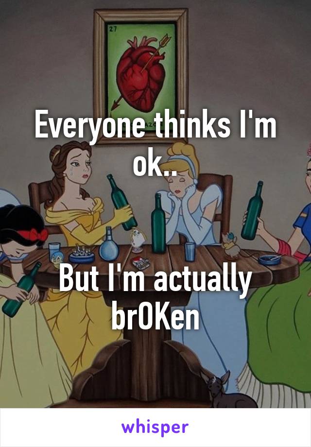 Everyone thinks I'm ok..


But I'm actually brOKen