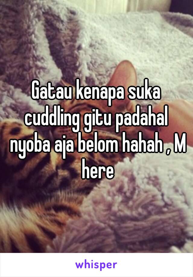 Gatau kenapa suka cuddling gitu padahal  nyoba aja belom hahah , M here