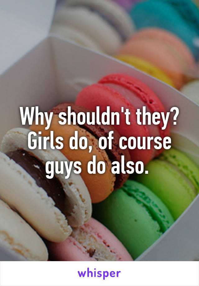 Why shouldn't they? Girls do, of course guys do also. 