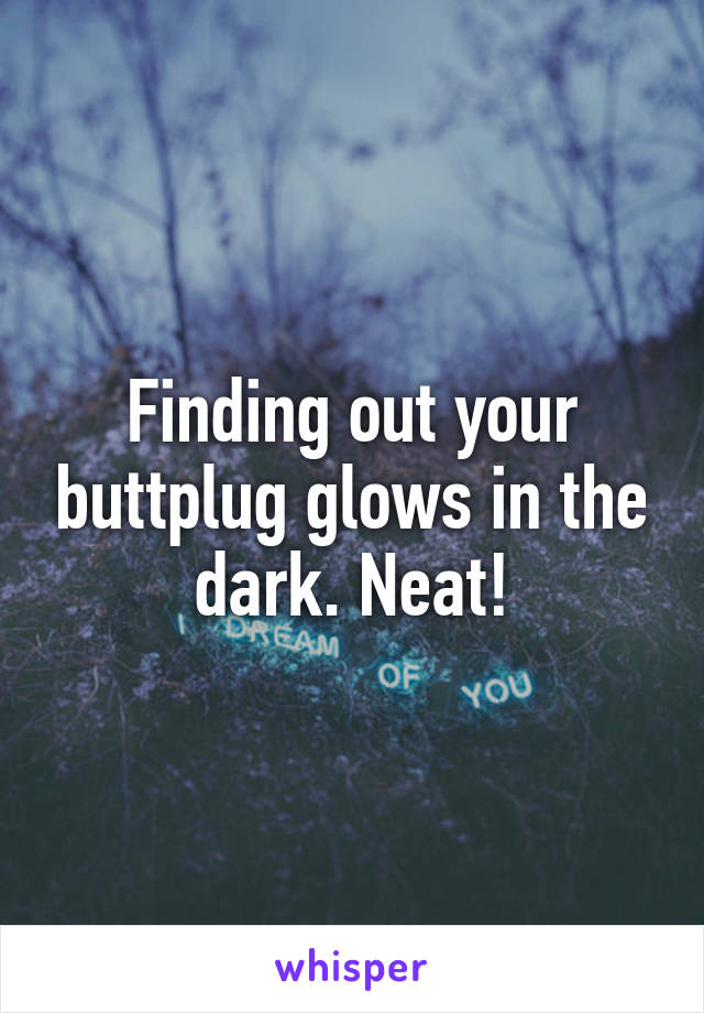 Finding out your buttplug glows in the dark. Neat!