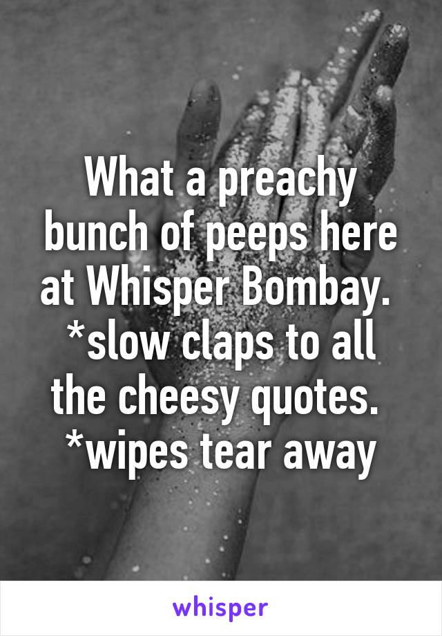 What a preachy bunch of peeps here at Whisper Bombay. 
*slow claps to all the cheesy quotes. 
*wipes tear away