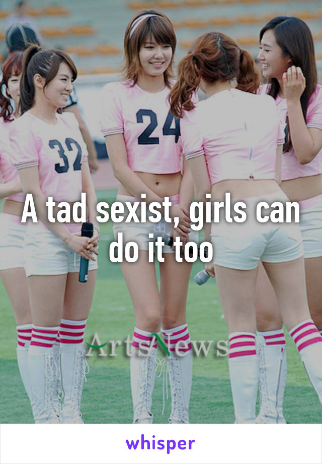 A tad sexist, girls can do it too