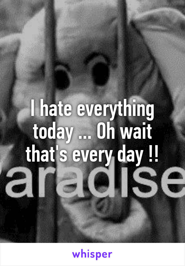 I hate everything today ... Oh wait that's every day !!