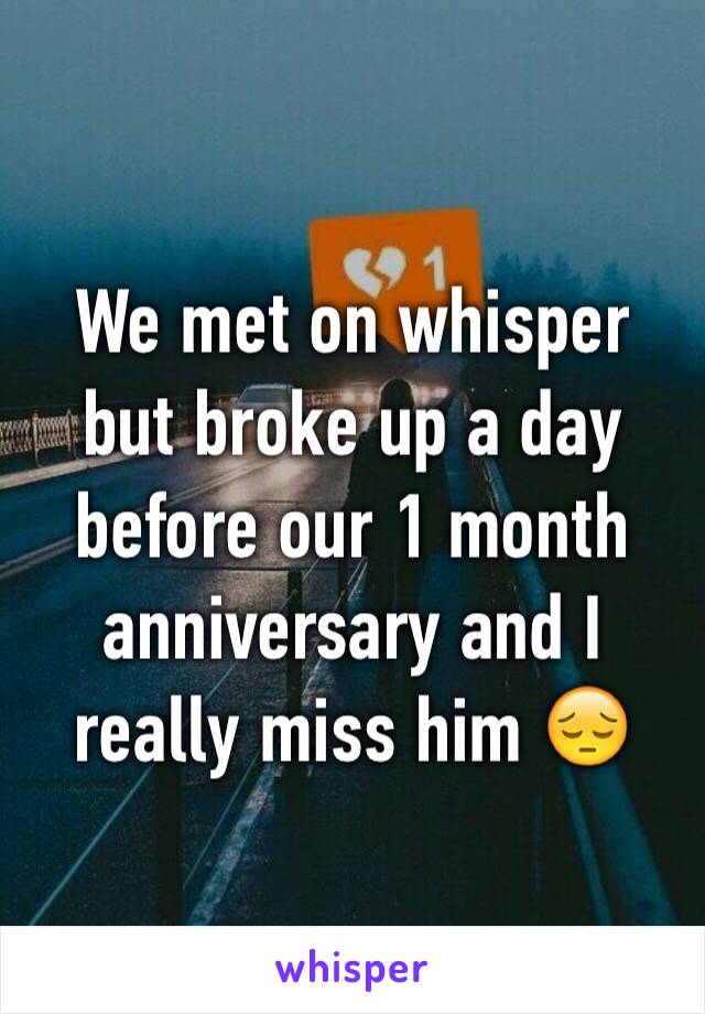 We met on whisper but broke up a day before our 1 month anniversary and I really miss him 😔