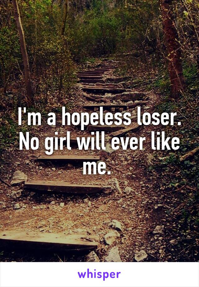 I'm a hopeless loser. No girl will ever like me. 