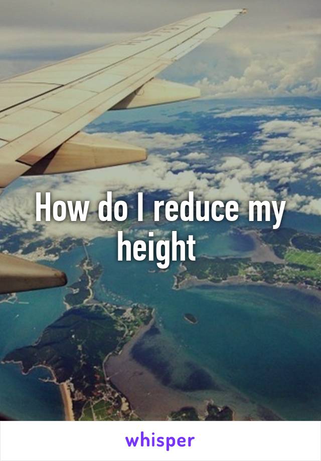 How do I reduce my height 