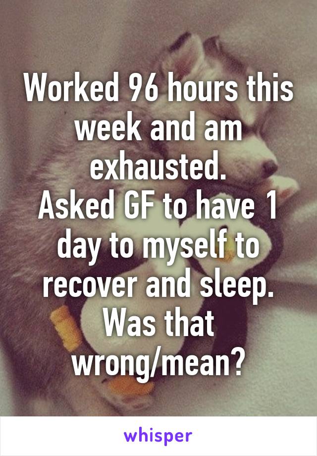 Worked 96 hours this week and am exhausted.
Asked GF to have 1 day to myself to recover and sleep.
Was that wrong/mean?