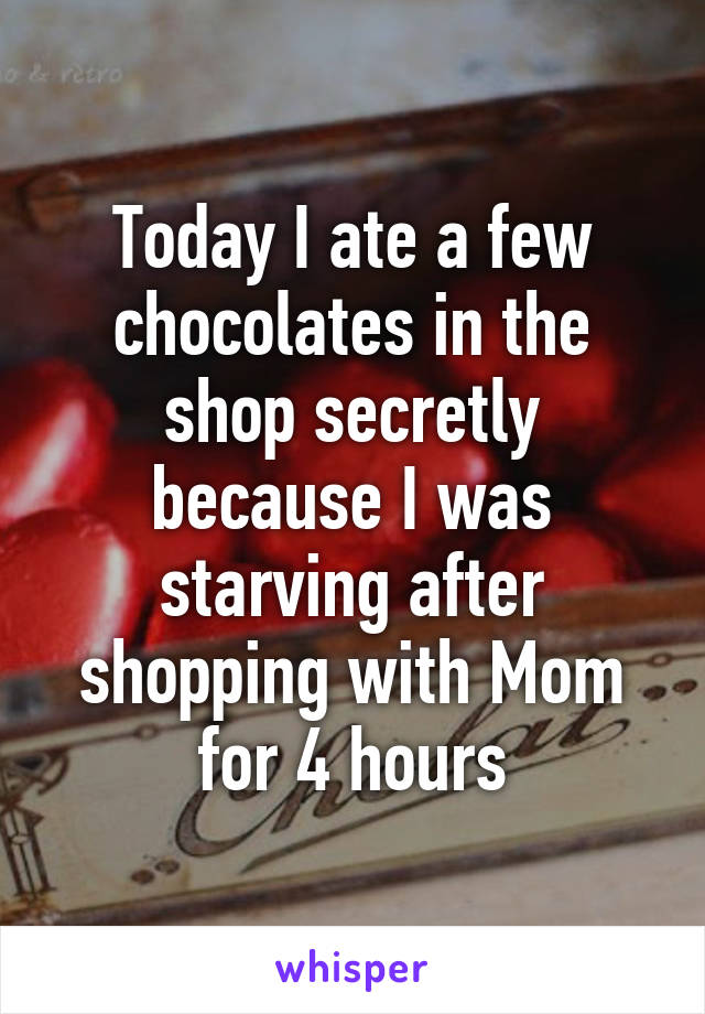 Today I ate a few chocolates in the shop secretly because I was starving after shopping with Mom for 4 hours