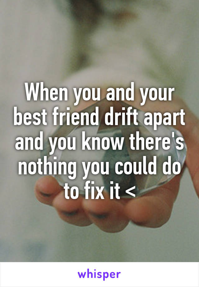 When you and your best friend drift apart and you know there's nothing you could do to fix it <