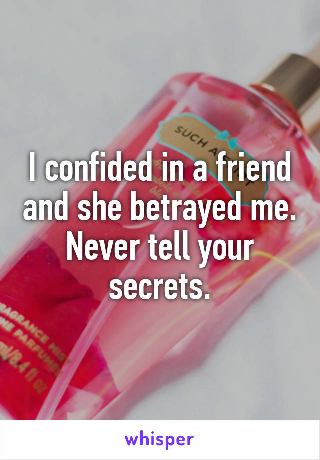 I confided in a friend and she betrayed me. Never tell your secrets.