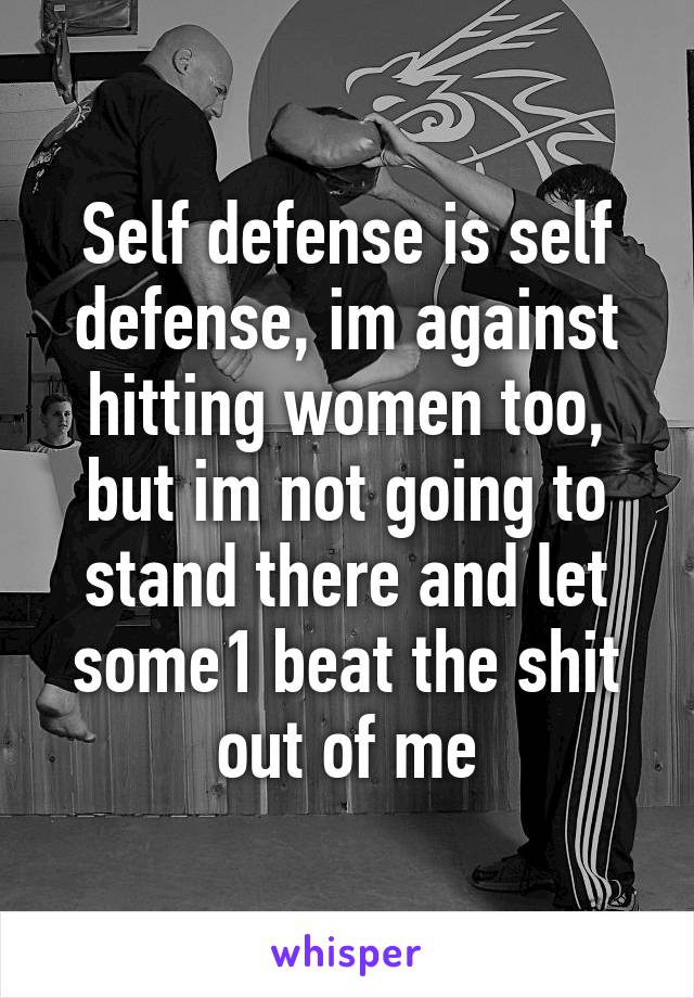 Self defense is self defense, im against hitting women too, but im not going to stand there and let some1 beat the shit out of me