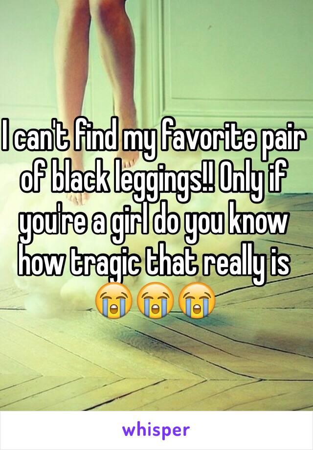 I can't find my favorite pair of black leggings!! Only if you're a girl do you know how tragic that really is 
😭😭😭