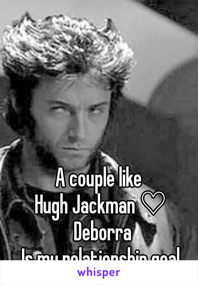 A couple like 
Hugh Jackman ♡ Deborra
Is my relationship goal