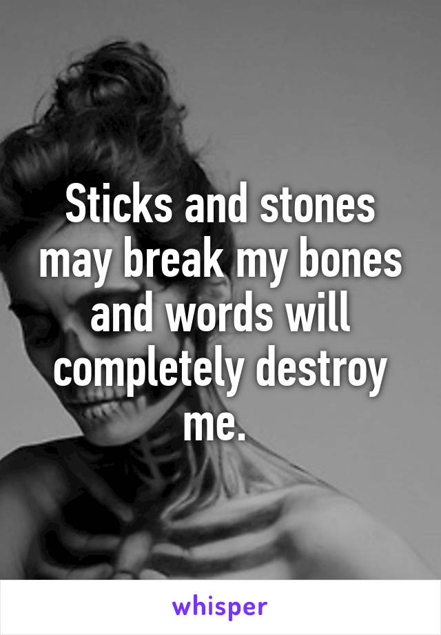 Sticks and stones may break my bones and words will completely destroy me. 