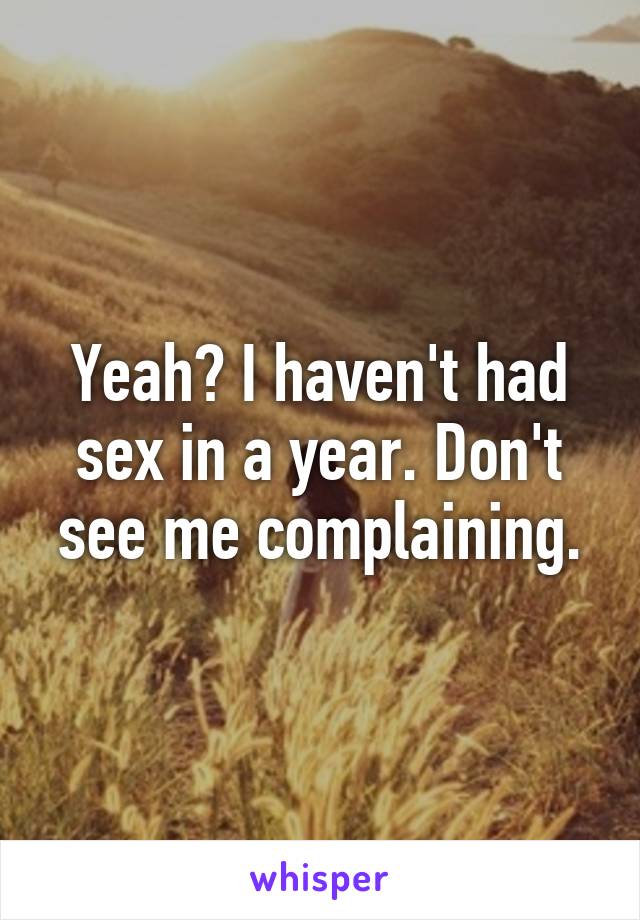 Yeah? I haven't had sex in a year. Don't see me complaining.