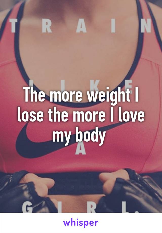 The more weight I lose the more I love my body 