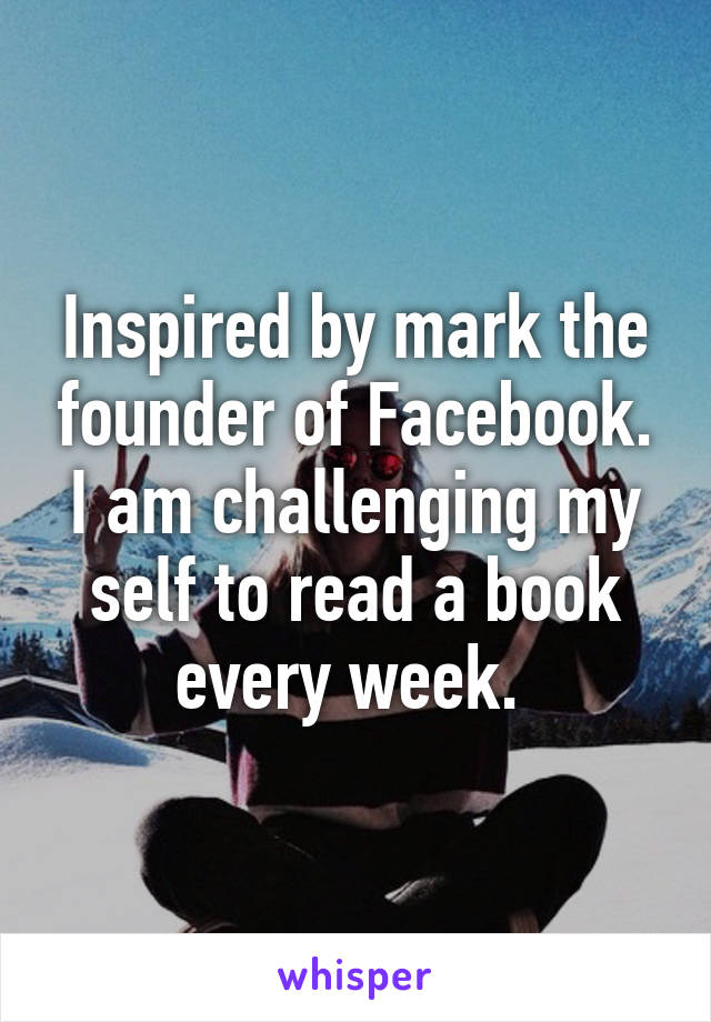 Inspired by mark the founder of Facebook. I am challenging my self to read a book every week. 