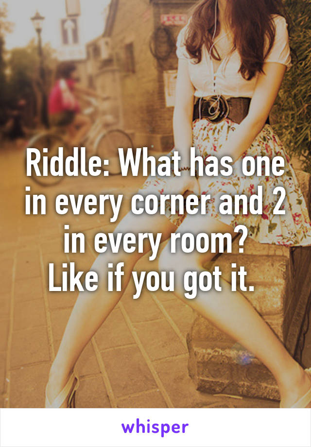 Riddle: What has one in every corner and 2 in every room?
Like if you got it. 