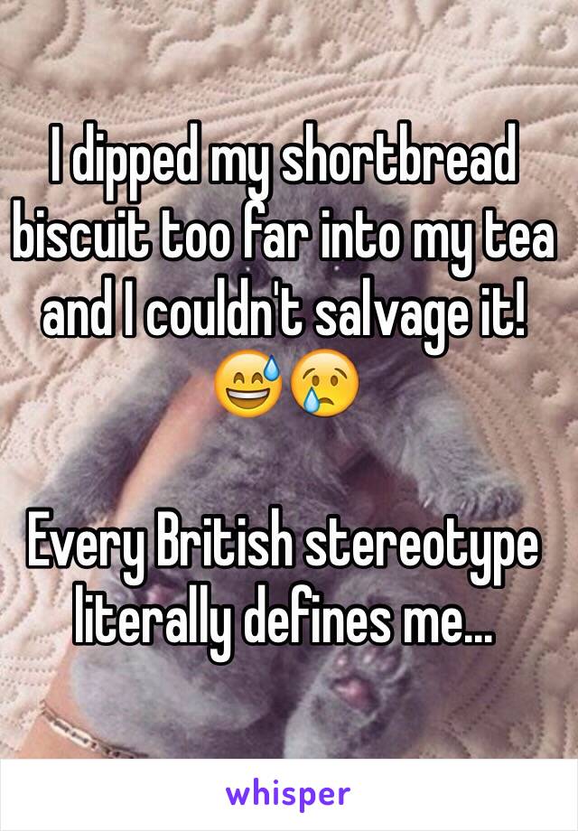 I dipped my shortbread biscuit too far into my tea and I couldn't salvage it! 😅😢

Every British stereotype literally defines me…