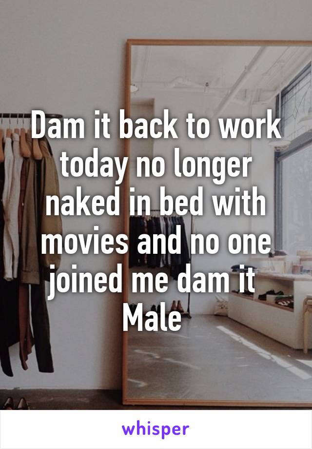 Dam it back to work today no longer naked in bed with movies and no one joined me dam it 
Male 