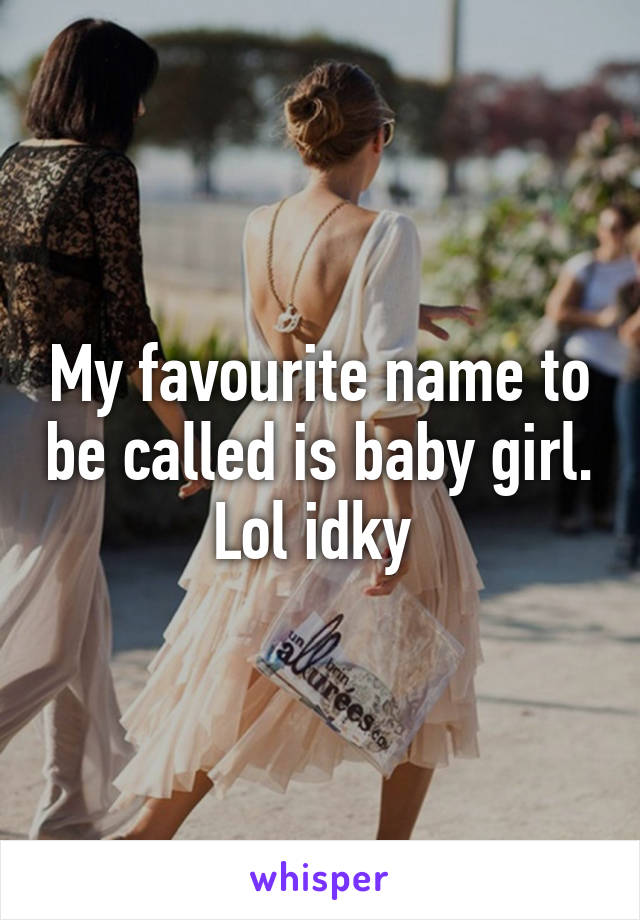 My favourite name to be called is baby girl. Lol idky 