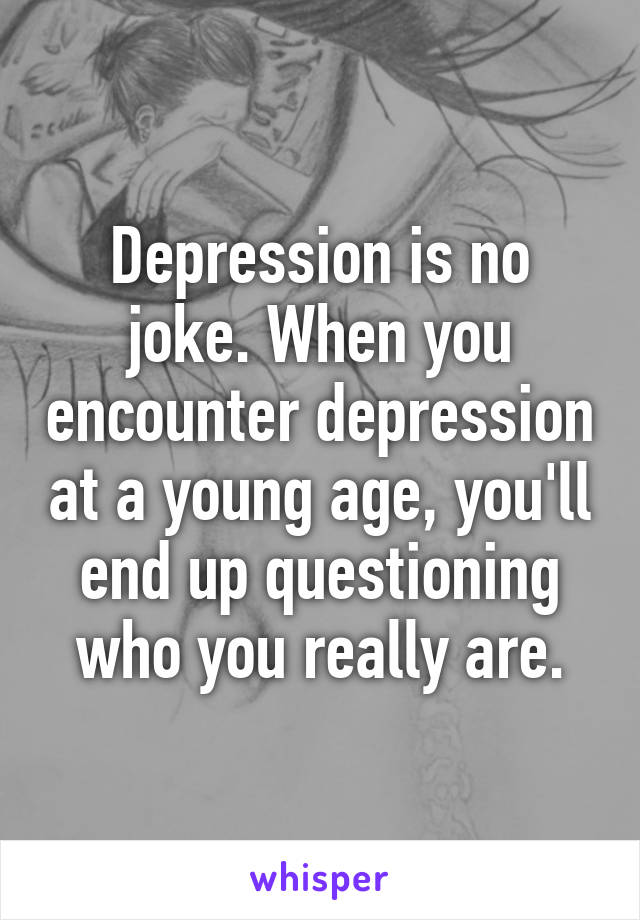 Depression is no joke. When you encounter depression at a young age, you'll end up questioning who you really are.