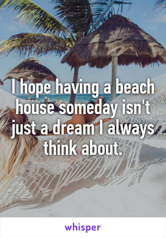 I hope having a beach house someday isn't just a dream I always think about.