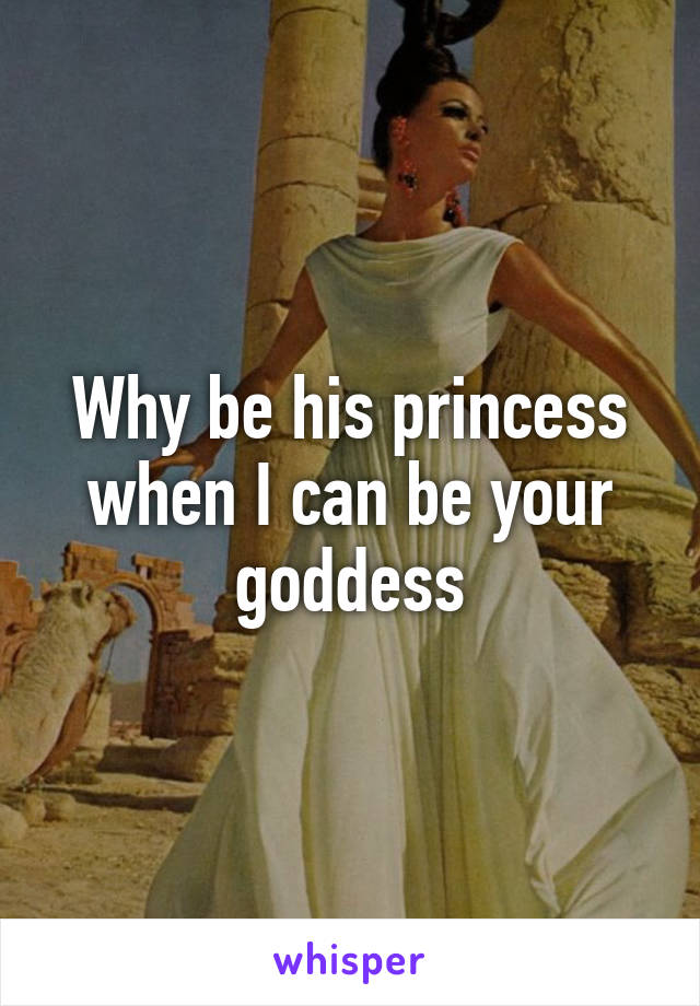 Why be his princess when I can be your goddess