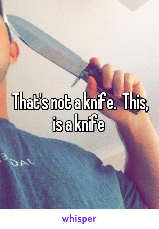 That's not a knife.  This, is a knife 