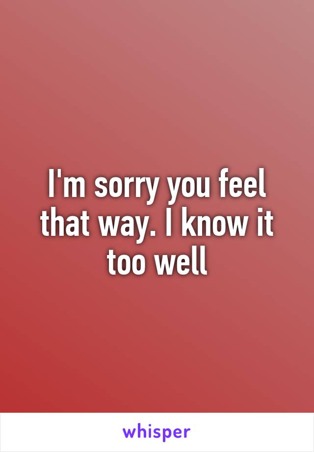 I'm sorry you feel that way. I know it too well