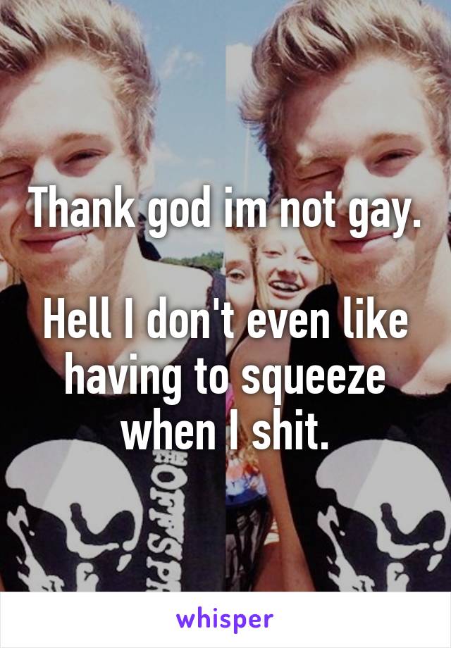 Thank god im not gay.

Hell I don't even like having to squeeze when I shit.