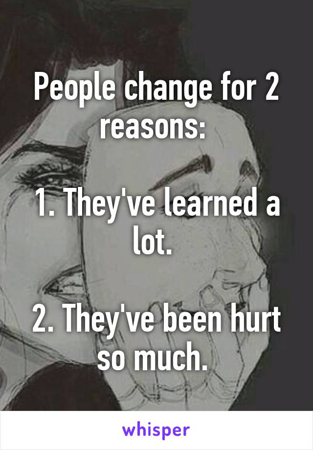 People change for 2 reasons: 

1. They've learned a lot. 

2. They've been hurt so much. 