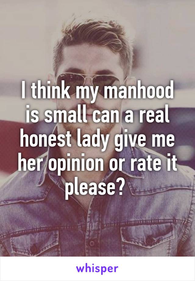 I think my manhood is small can a real honest lady give me her opinion or rate it please? 