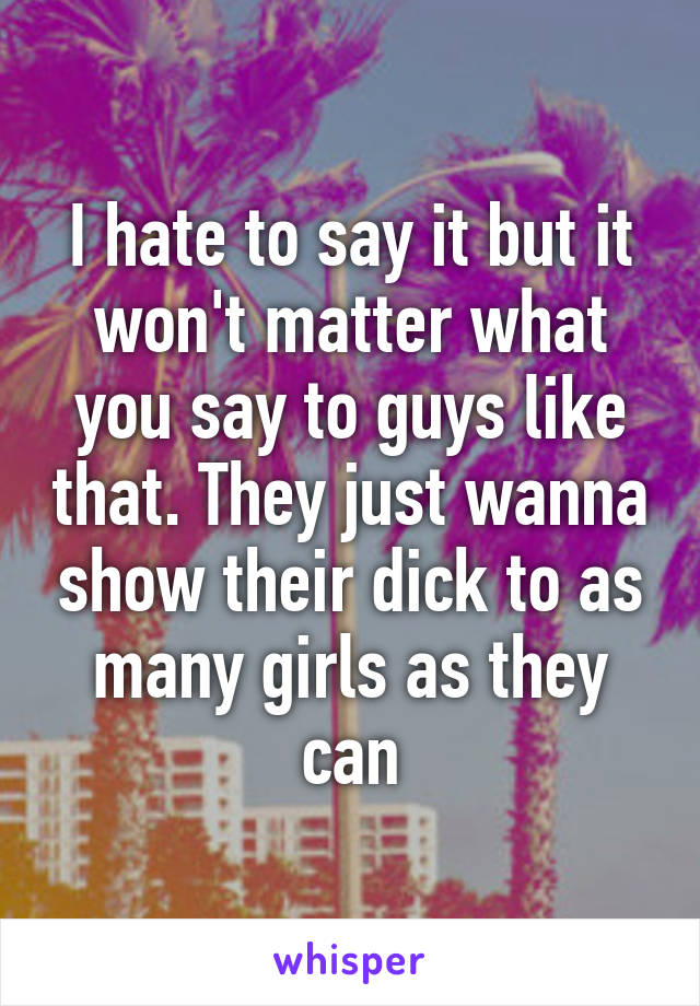 I hate to say it but it won't matter what you say to guys like that. They just wanna show their dick to as many girls as they can